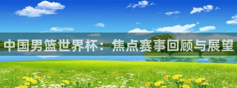 世界杯比赛赛程：中国男篮世界杯：焦点赛事回顾与展望