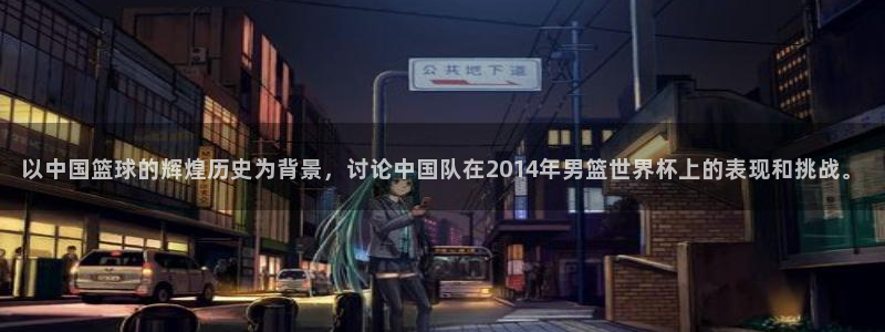 2026世预赛赛程表：以中国篮球的辉煌历史为背景，讨论中国队在2014年男篮世界杯上的表现和挑战。