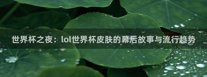 世界杯2026赛程时间表格：世界杯之夜：lol世界杯皮肤的幕后故事与流行趋势