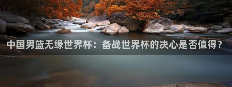 世界杯预选赛排名：中国男篮无缘世界杯：备战世界杯的决心是否值得？